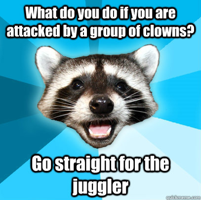 What do you do if you are attacked by a group of clowns? Go straight for the juggler  Lame Pun Coon
