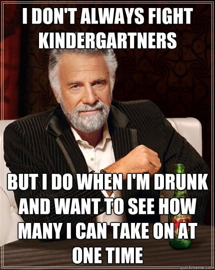 I don't always fight kindergartners but i do when i'm drunk and want to see how many i can take on at one time  The Most Interesting Man In The World