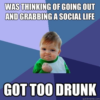 was thinking of going out and grabbing a social life  got too drunk - was thinking of going out and grabbing a social life  got too drunk  Success Kid