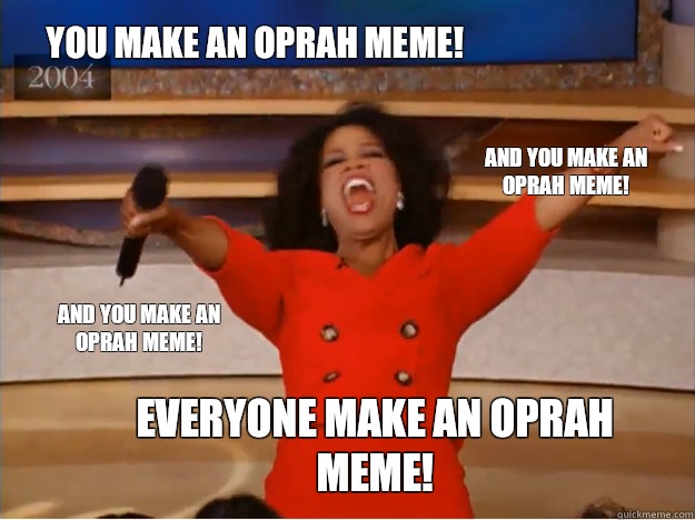 You make an Oprah meme! everyone make an Oprah meme! and you make an Oprah meme! and you make an Oprah meme!  oprah you get a car