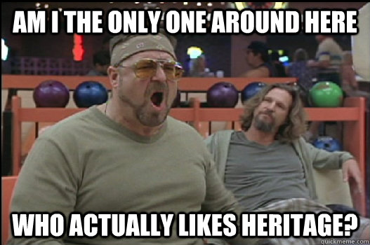 Am I the only one around here Who actually likes heritage? - Am I the only one around here Who actually likes heritage?  Angry Walter