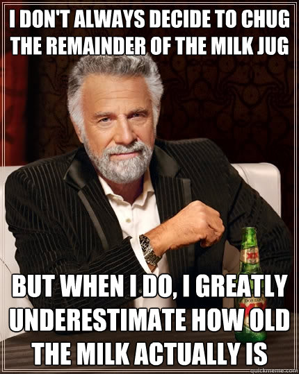 I don't always decide to chug the remainder of the milk jug but when I do, I greatly underestimate how old the milk actually is  The Most Interesting Man In The World