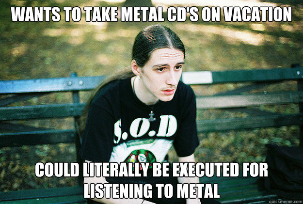 Wants to take metal CD's on vacation Could literally be executed for listening to metal - Wants to take metal CD's on vacation Could literally be executed for listening to metal  First World Metal Problems