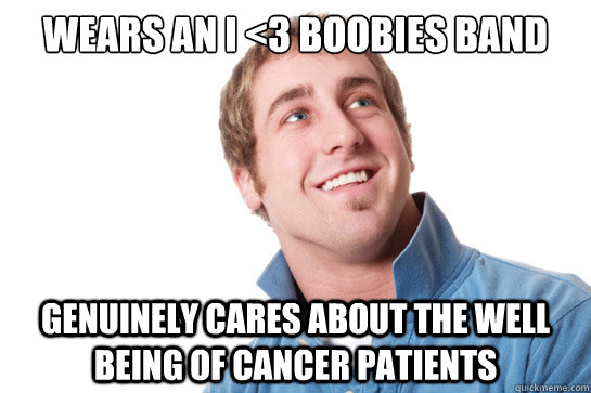 Wears an I <3 Boobies band genuinely cares about the well being of cancer patients  Misunderstood D-Bag