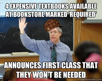 4 expensive textbooks available at bookstore marked 'required'  Announces first class that they won't be needed  Scumbag Professor