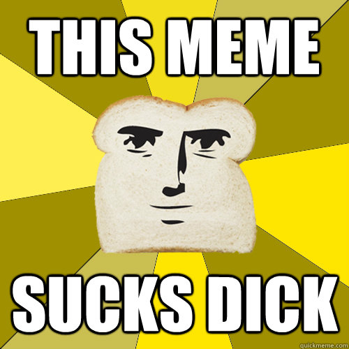 This Meme sucks dick Breadfriend. comments. 
