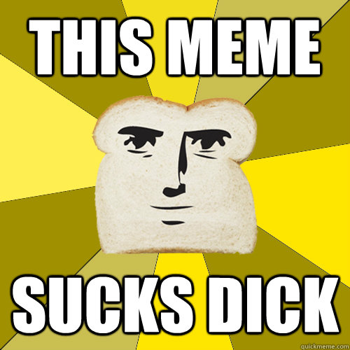 This meme sucks dick  Breadfriend