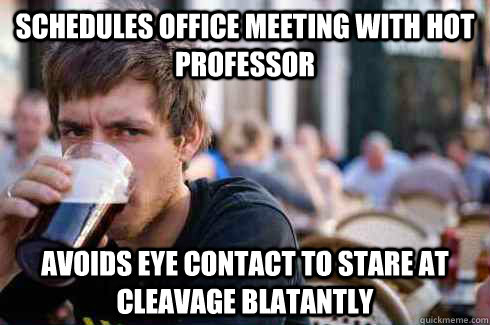 schedules office meeting with hot professor avoids eye contact to stare at cleavage blatantly     Lazy College Senior