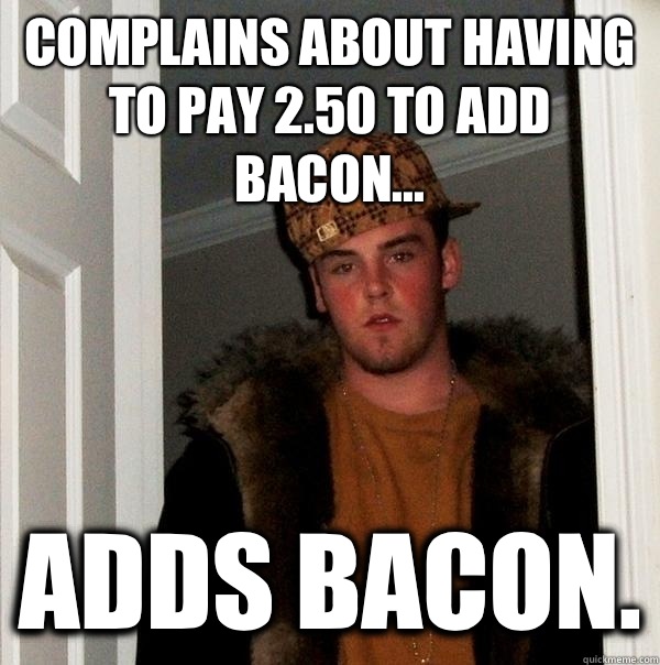 Complains about having to pay 2.50 to add bacon... Adds bacon.  Scumbag Steve