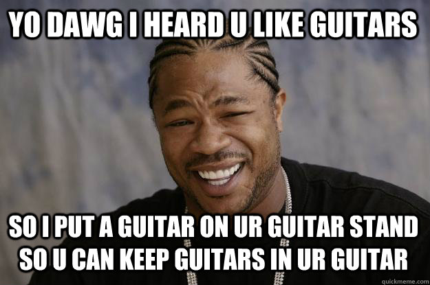 YO DAWG I HEARd u like guitars so I put a guitar on ur guitar stand so u can keep guitars in ur guitar - YO DAWG I HEARd u like guitars so I put a guitar on ur guitar stand so u can keep guitars in ur guitar  Xzibit meme