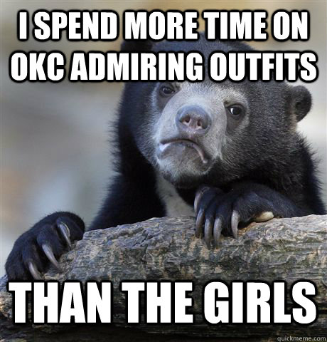 I spend more time on OKC admiring outfits Than the girls  Confession Bear