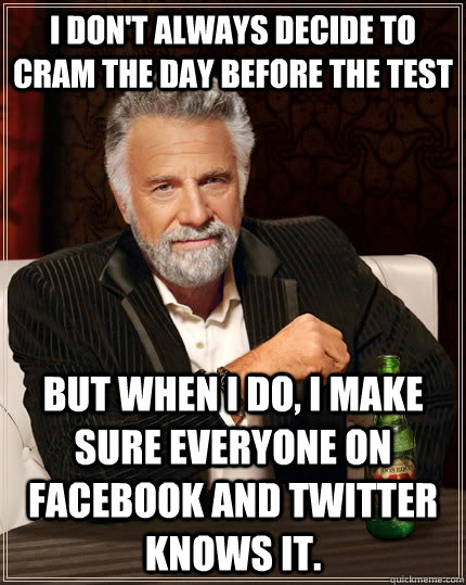 I don't always decide to cram the day before the test but when I do, I make sure everyone on Facebook and Twitter knows it.  The Most Interesting Man In The World