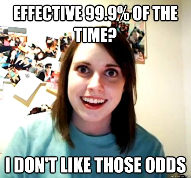 EFFECTIVE 99.9% of the time? I don't like those odds - EFFECTIVE 99.9% of the time? I don't like those odds  Overly Attached Girlfriend