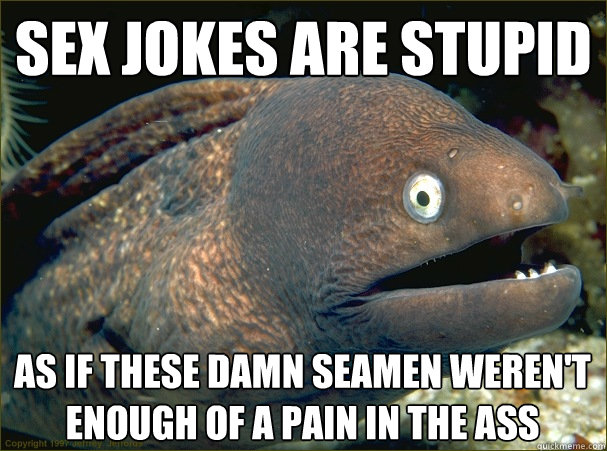 Sex jokes are stupid As if these damn seamen weren't enough of a pain in the ass  Bad Joke Eel