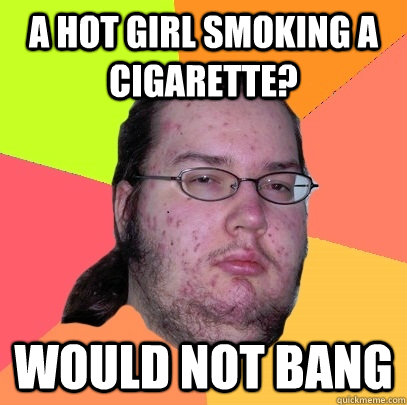 A HOT GIRL SMOKING A CIGARETTE? WOULD NOT BANG  Butthurt Dweller