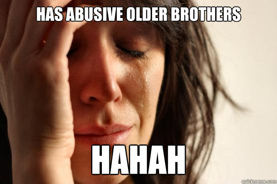 Has abusive older brothers hahah  First World Problems