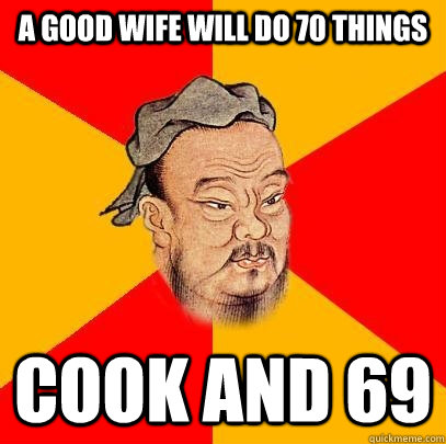 a good wife will do 70 things cook and 69  Confucius says