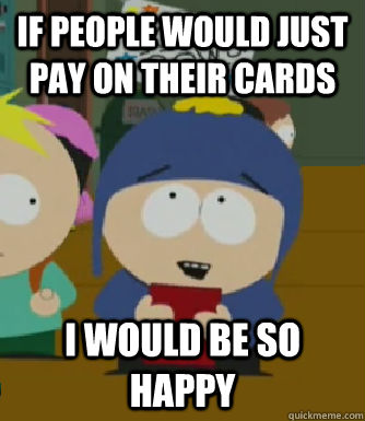 If people would just pay on their cards  I would be so happy  Craig - I would be so happy