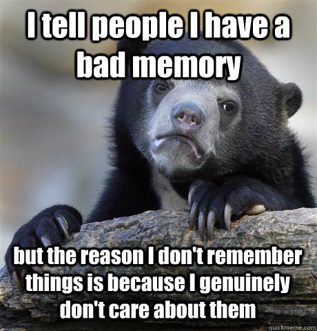 I tell people I have a bad memory but the reason I don't remember things is because I genuinely don't care about them  Confession Bear