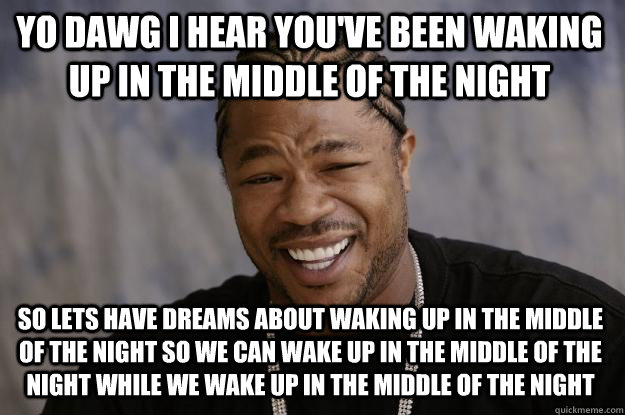 YO DAWG I HEAR YOU'VE BEEN WAKING UP IN THE MIDDLE OF THE NIGHT SO LETS HAVE DREAMS ABOUT WAKING UP IN THE MIDDLE OF THE NIGHT SO WE CAN WAKE UP IN THE MIDDLE OF THE NIGHT WHILE WE WAKE UP IN THE MIDDLE OF THE NIGHT  Xzibit meme