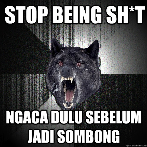 stop being sh*t ngaca dulu sebelum jadi sombong  Insanity Wolf