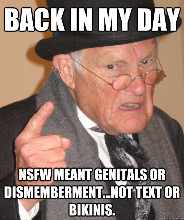 back in my day nsfw meant genitals or dismemberment...not text or bikinis. - back in my day nsfw meant genitals or dismemberment...not text or bikinis.  back in my day