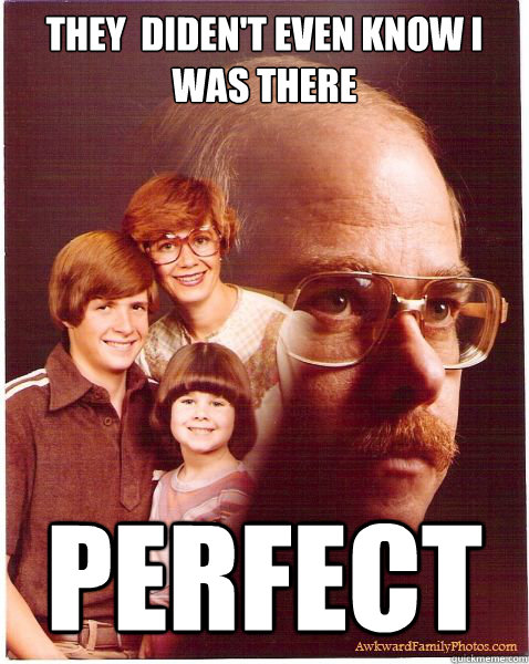They  diden't Even know I was there Perfect  Vengeance Dad