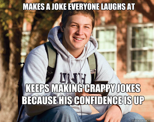 Makes a joke everyone laughs at keeps making crappy jokes because his confidence is up  College Freshman