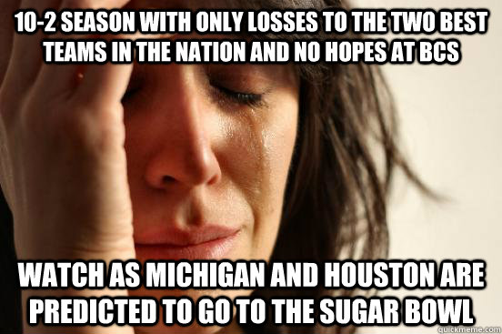 10-2 Season with Only Losses to the two best teams in the nation and no hopes at Bcs watch as Michigan and Houston are predicted to go to the sugar bowl  - 10-2 Season with Only Losses to the two best teams in the nation and no hopes at Bcs watch as Michigan and Houston are predicted to go to the sugar bowl   First World Problems