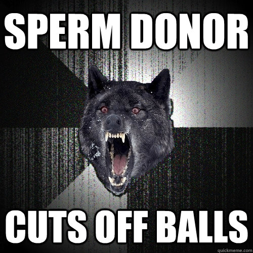 Sperm Donor cuts off balls  Insanity Wolf