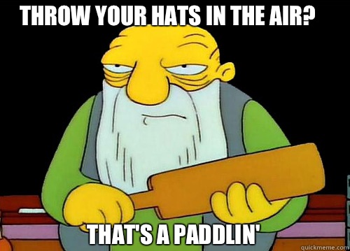 Throw your hats in the air?  That's a Paddlin'  Thats a paddlin