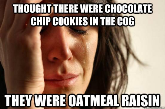 Thought there were chocolate chip cookies in the cog They were Oatmeal Raisin  First World Problems