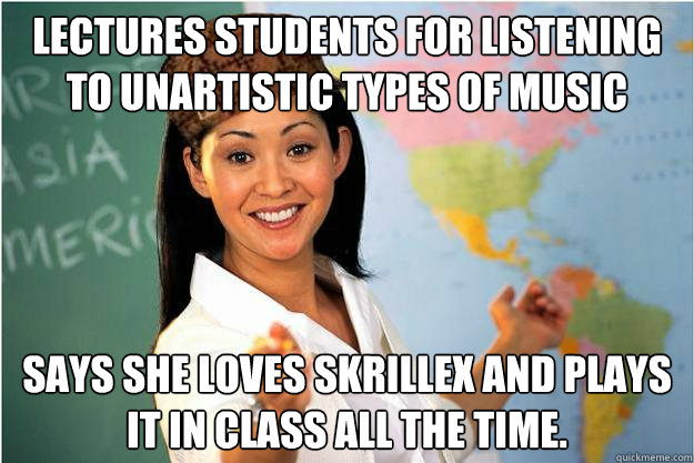 Lectures students for listening to unartistic types of music Says she Loves Skrillex and plays it in class all the time.  Scumbag Teacher