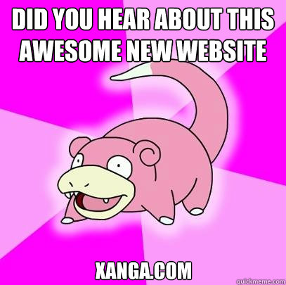did you hear about this awesome new website xanga.com  Slowpoke