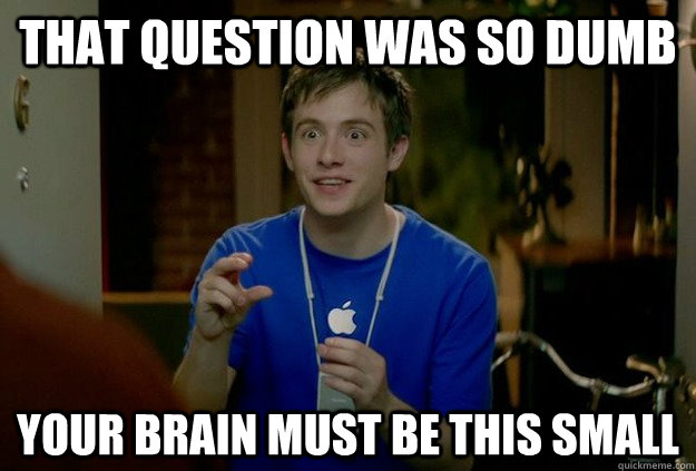 that question was so dumb your brain must be this small - that question was so dumb your brain must be this small  Mac Guy