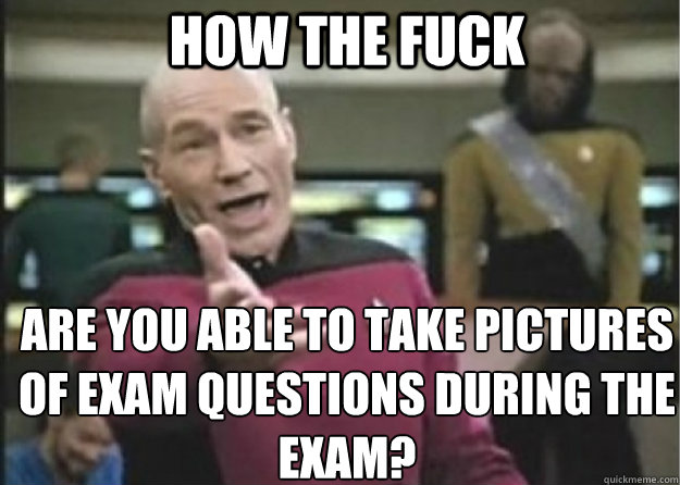how the fuck are you able to take pictures of exam questions during the exam?  Annoyed Pichard