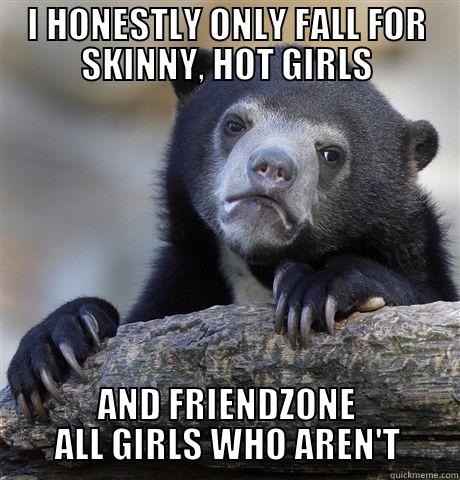 I HONESTLY ONLY FALL FOR SKINNY, HOT GIRLS AND FRIENDZONE ALL GIRLS WHO AREN'T Confession Bear