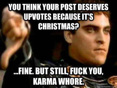 You think your post deserves upvotes because it's christmas? ...Fine. But still, fuck you, karma whore.  Downvoting Roman
