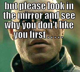 BUT PLEASE LOOK IN THE MIRROR AND SEE WHY YOU DON'T LIKE YOU FIRST . . . . .   Matrix Morpheus