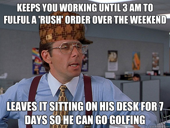 keeps you working until 3 am to fulful a 'rush' order over the weekend leaves it sitting on his desk for 7 days so he can go golfing - keeps you working until 3 am to fulful a 'rush' order over the weekend leaves it sitting on his desk for 7 days so he can go golfing  Misc