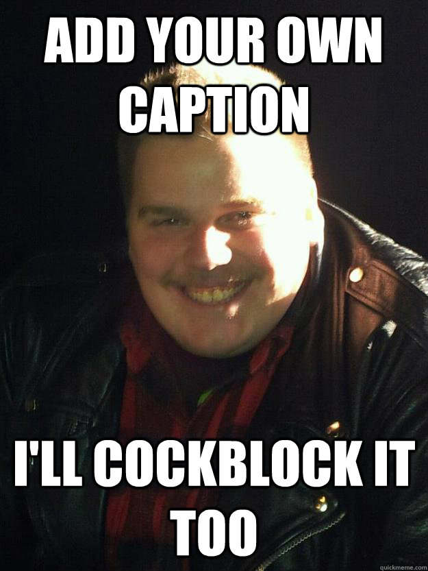 Add your own caption I'll cockblock it too  Obnoxious Cockblock