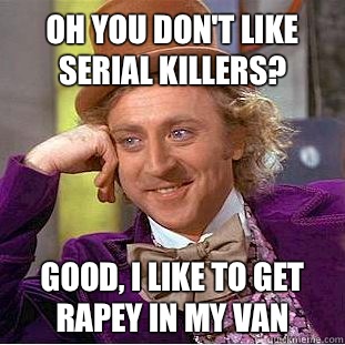 Oh you don't like serial killers? Good, I like to get rapey in my van  Condescending Wonka