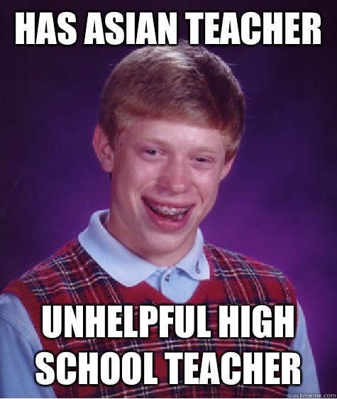 Has Asian teacher Unhelpful high school teacher - Has Asian teacher Unhelpful high school teacher  Bad Luck Brian