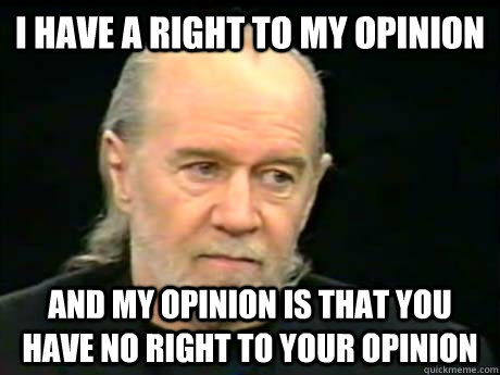 I have a right to my opinion And my opinion is that you have no right to your opinion - I have a right to my opinion And my opinion is that you have no right to your opinion  George Carlin