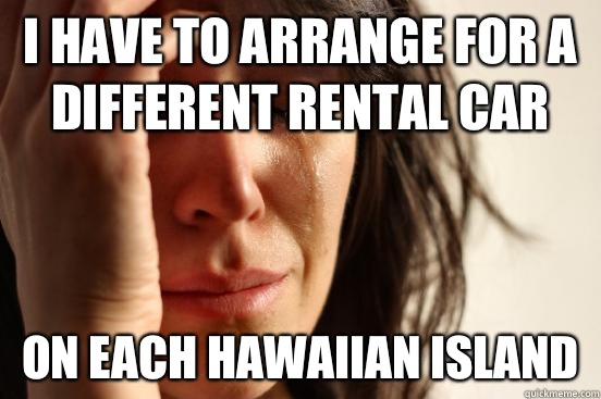 I have to arrange for a different rental car On each Hawaiian island - I have to arrange for a different rental car On each Hawaiian island  First World Problems