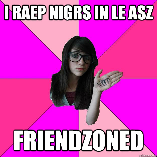 i raep nigrs in le asz friendzoned  Idiot Nerd Girl