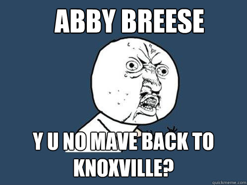 ABBY BREESE Y U NO MAVE BACK TO KNOXVILLE? Caption 3 goes here  Y U No
