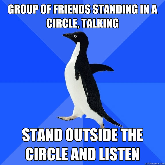 group of friends standing in a circle, talking stand outside the circle and listen  Socially Awkward Penguin