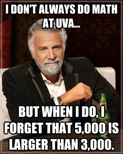 I don't always do math at UVA... but when I do, I forget that 5,000 is larger than 3,000. - I don't always do math at UVA... but when I do, I forget that 5,000 is larger than 3,000.  The Most Interesting Man In The World