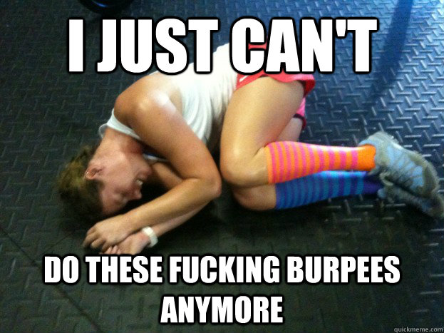 I just can't Do these fucking Burpees anymore  